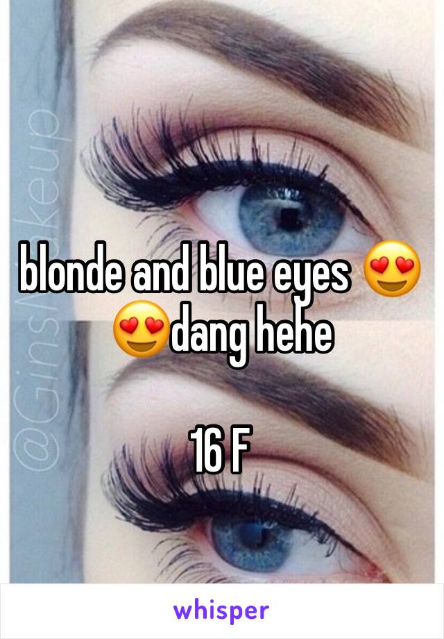 blonde and blue eyes 😍😍dang hehe

16 F