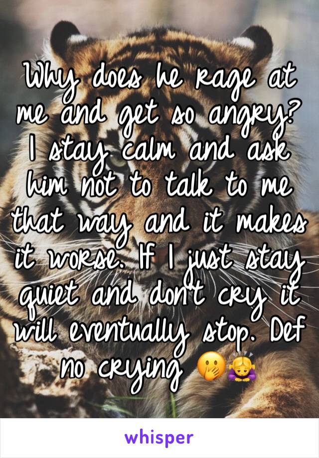 Why does he rage at me and get so angry? I stay calm and ask him not to talk to me that way and it makes it worse. If I just stay quiet and don't cry it will eventually stop. Def no crying 🤭🙇‍♀️