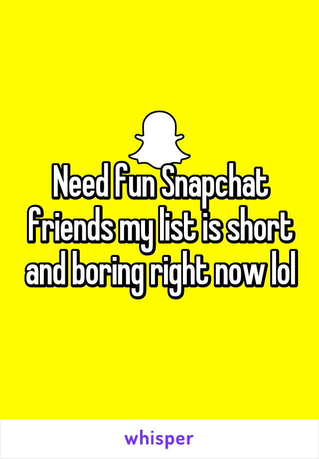 Need fun Snapchat friends my list is short and boring right now lol