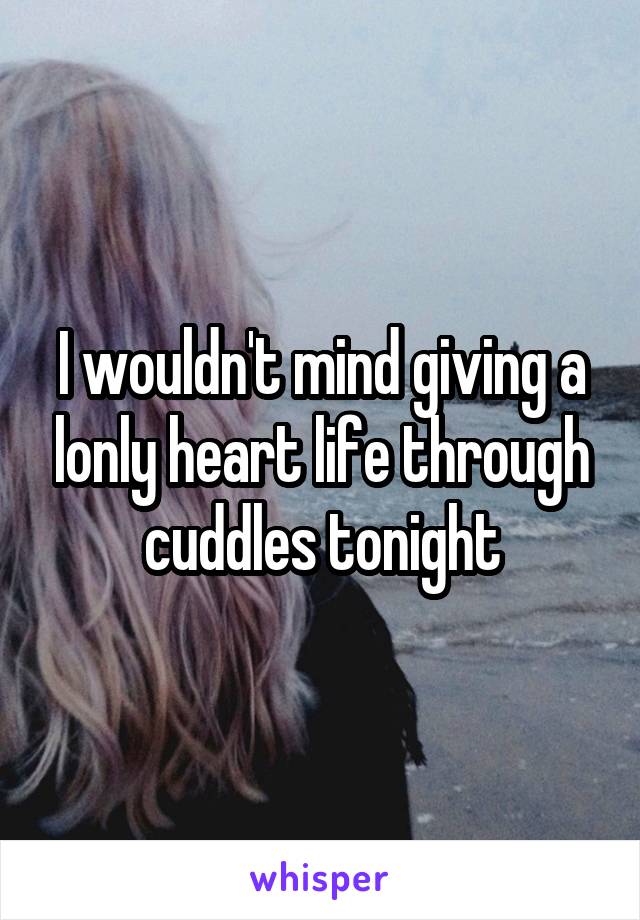 I wouldn't mind giving a lonly heart life through cuddles tonight