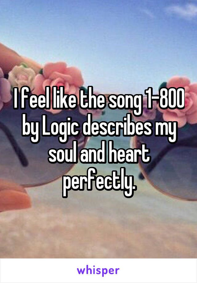 I feel like the song 1-800 by Logic describes my soul and heart perfectly.
