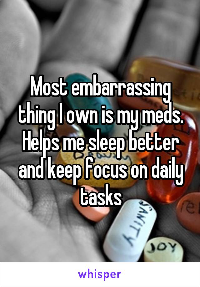 Most embarrassing thing I own is my meds.
Helps me sleep better and keep focus on daily tasks