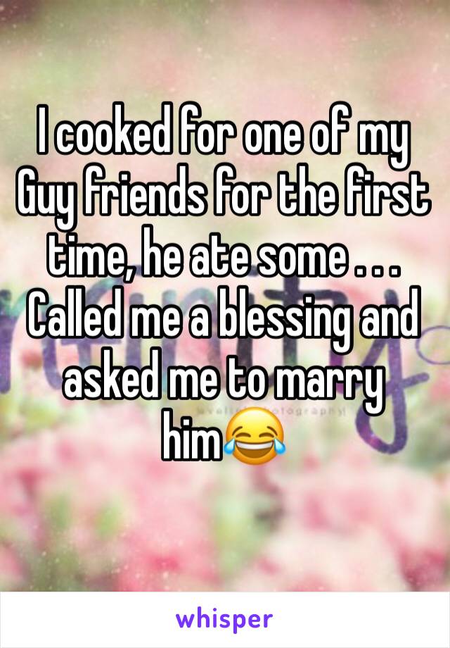 I cooked for one of my Guy friends for the first time, he ate some . . . Called me a blessing and asked me to marry him😂