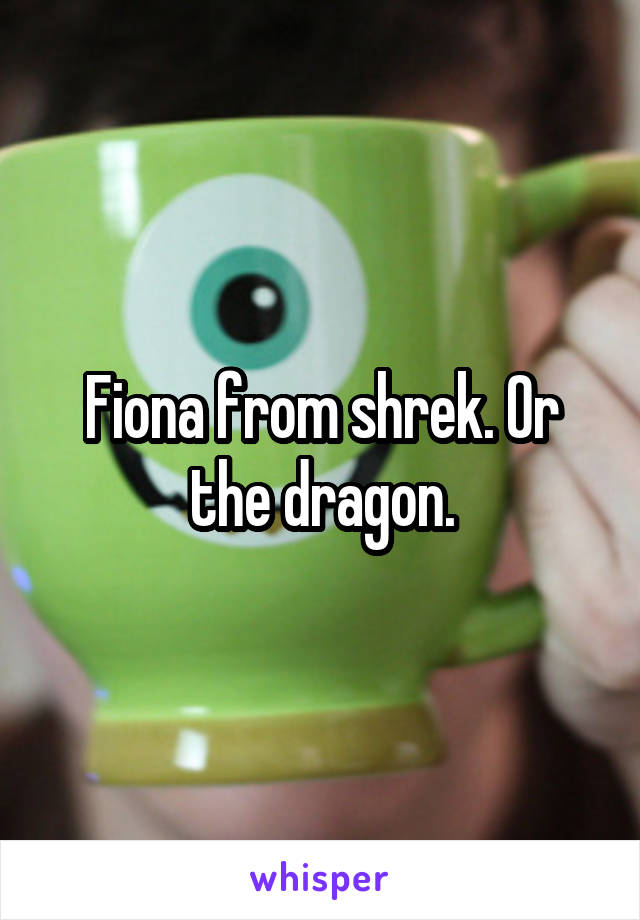 Fiona from shrek. Or the dragon.