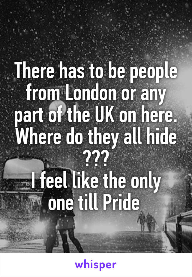 There has to be people from London or any part of the UK on here. Where do they all hide ???
I feel like the only one till Pride 