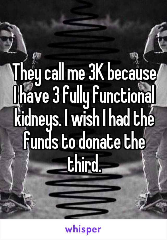 They call me 3K because I have 3 fully functional kidneys. I wish I had the funds to donate the third.