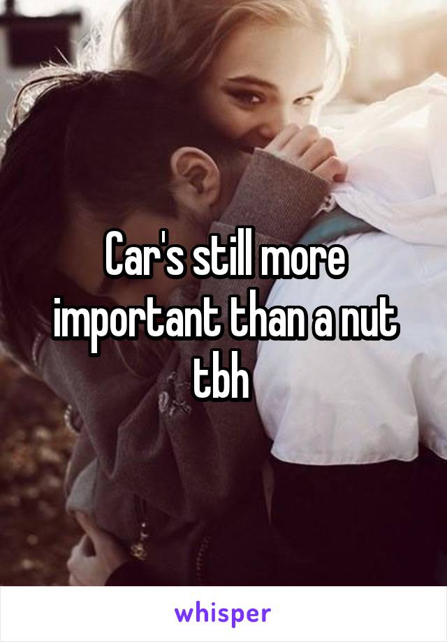 Car's still more important than a nut tbh 