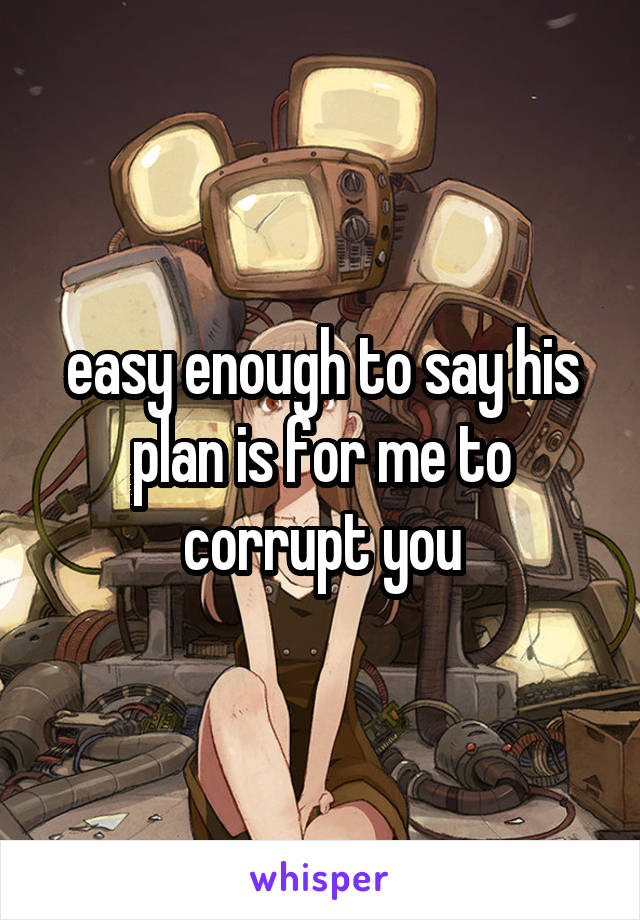 easy enough to say his plan is for me to corrupt you