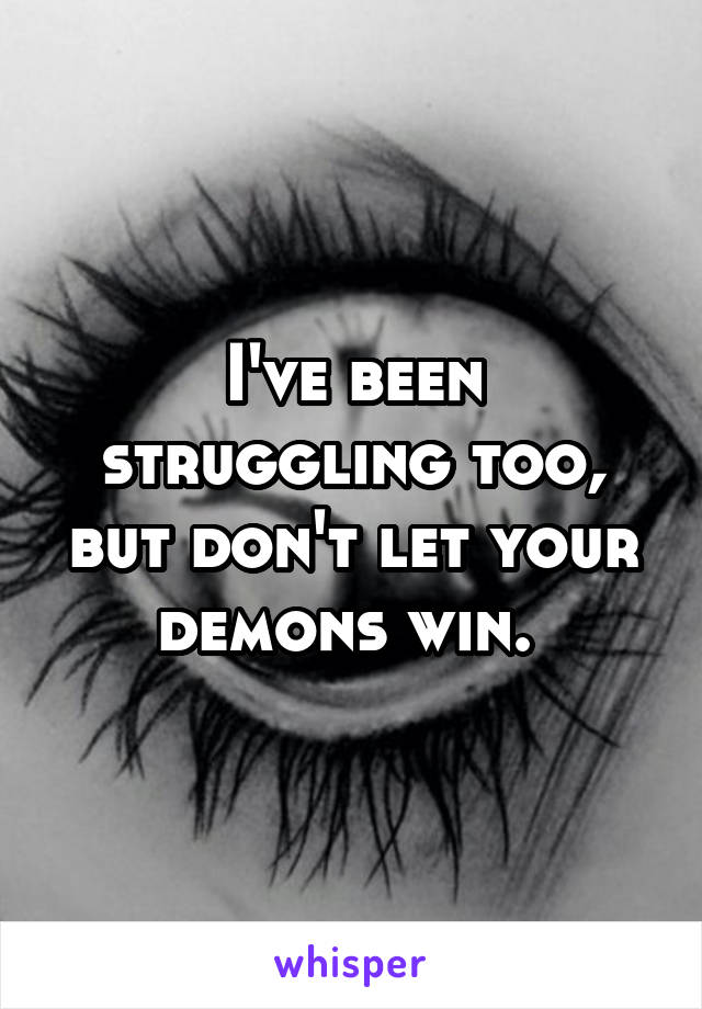I've been struggling too, but don't let your demons win. 