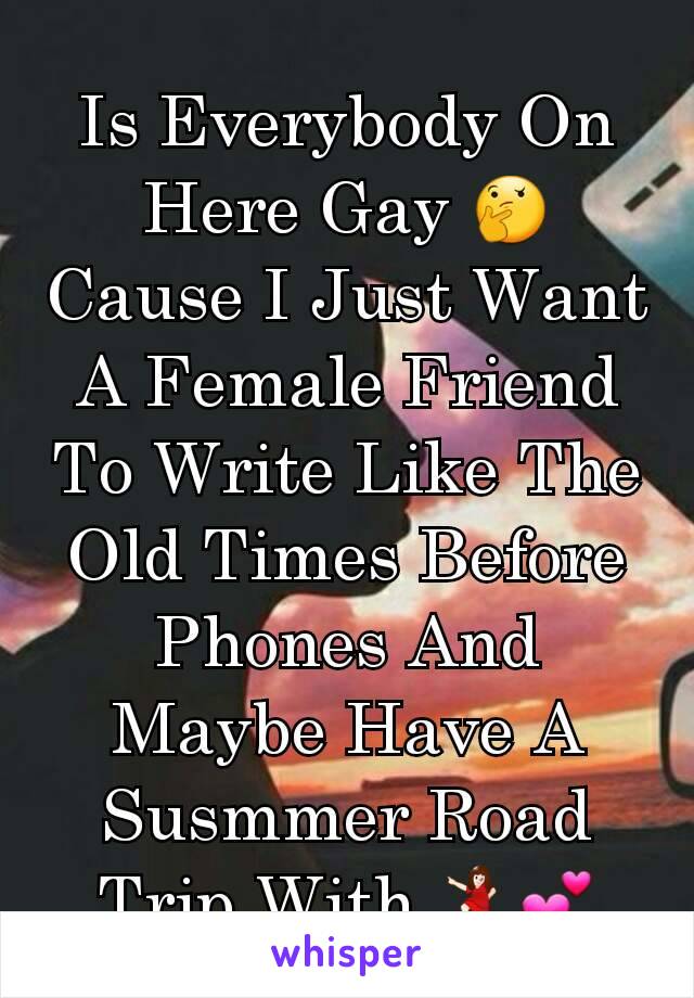 Is Everybody On Here Gay 🤔 Cause I Just Want A Female Friend To Write Like The Old Times Before Phones And Maybe Have A Susmmer Road Trip With 💃💕