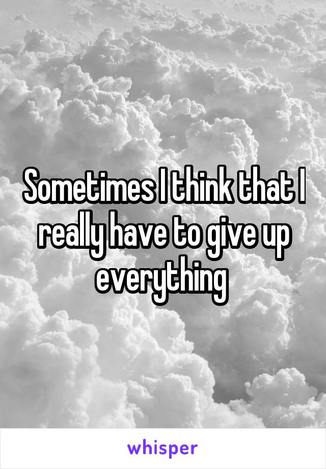 Sometimes I think that I really have to give up everything 