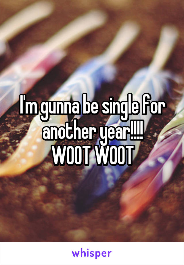 I'm gunna be single for another year!!!!
WOOT WOOT