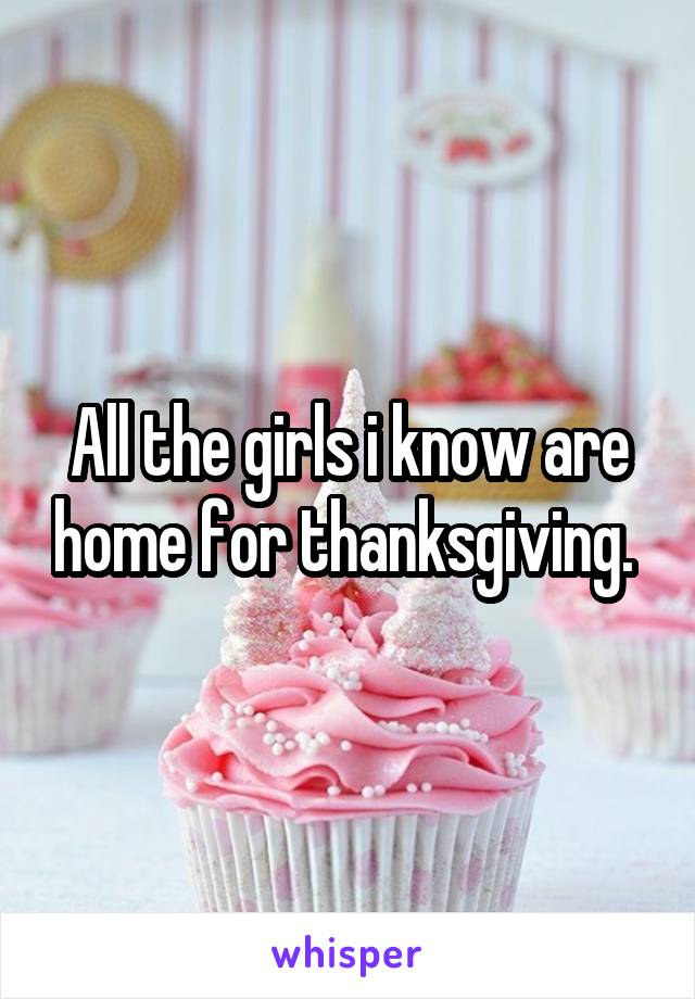 All the girls i know are home for thanksgiving. 