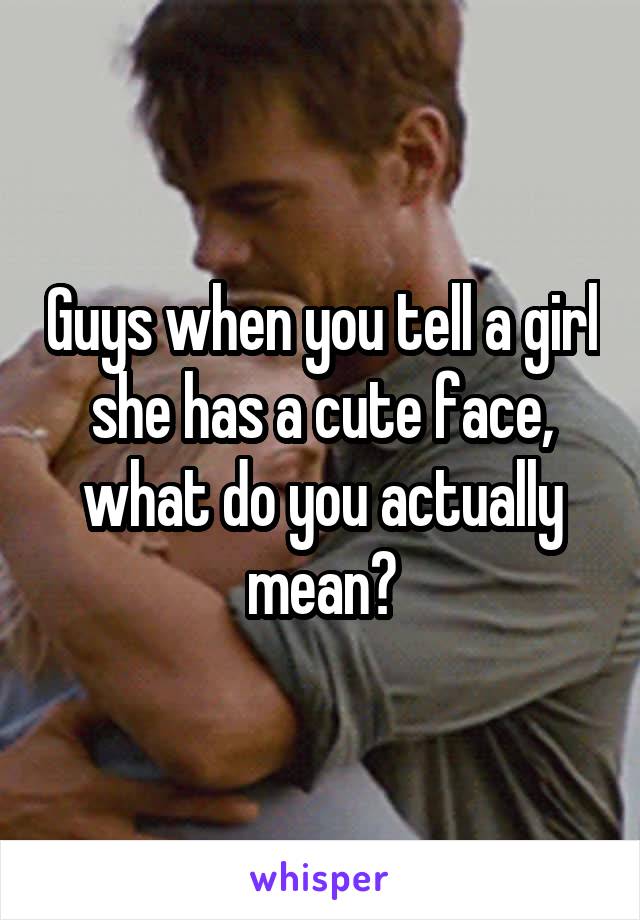 Guys when you tell a girl she has a cute face, what do you actually mean?