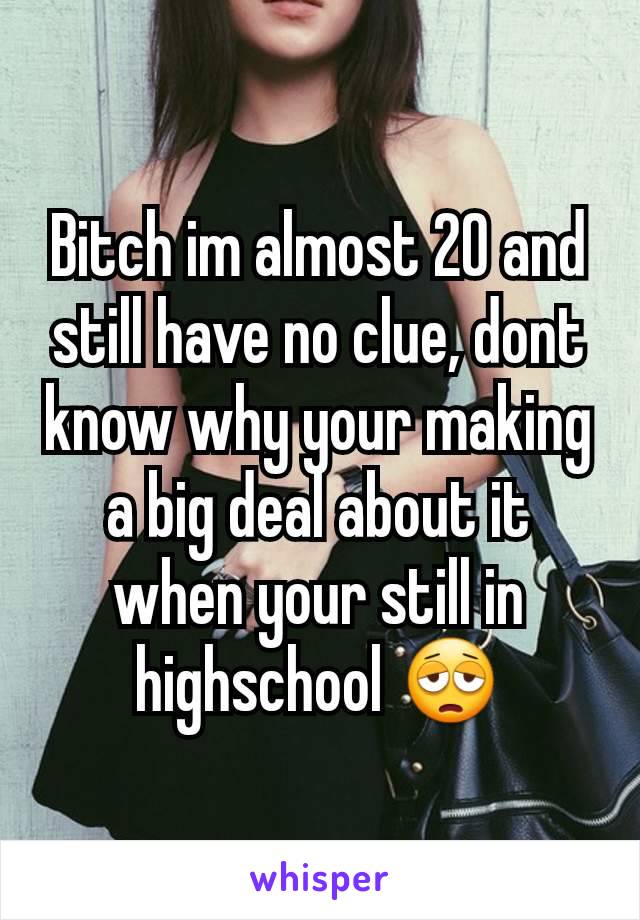 Bitch im almost 20 and still have no clue, dont know why your making a big deal about it when your still in highschool 😩