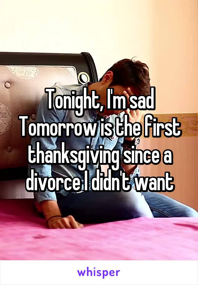Tonight, I'm sad
Tomorrow is the first thanksgiving since a divorce I didn't want