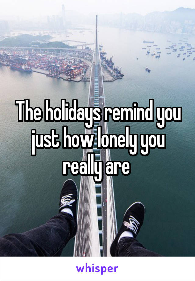 The holidays remind you just how lonely you really are 