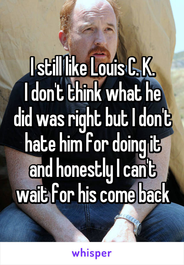 I still like Louis C. K.
I don't think what he did was right but I don't hate him for doing it and honestly I can't wait for his come back