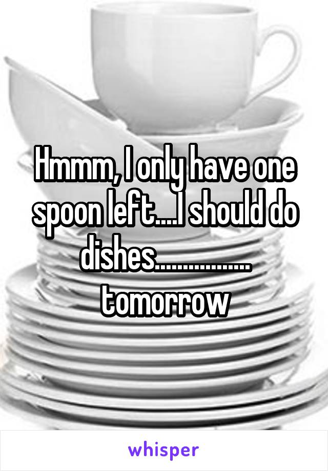 Hmmm, I only have one spoon left....I should do dishes................. tomorrow