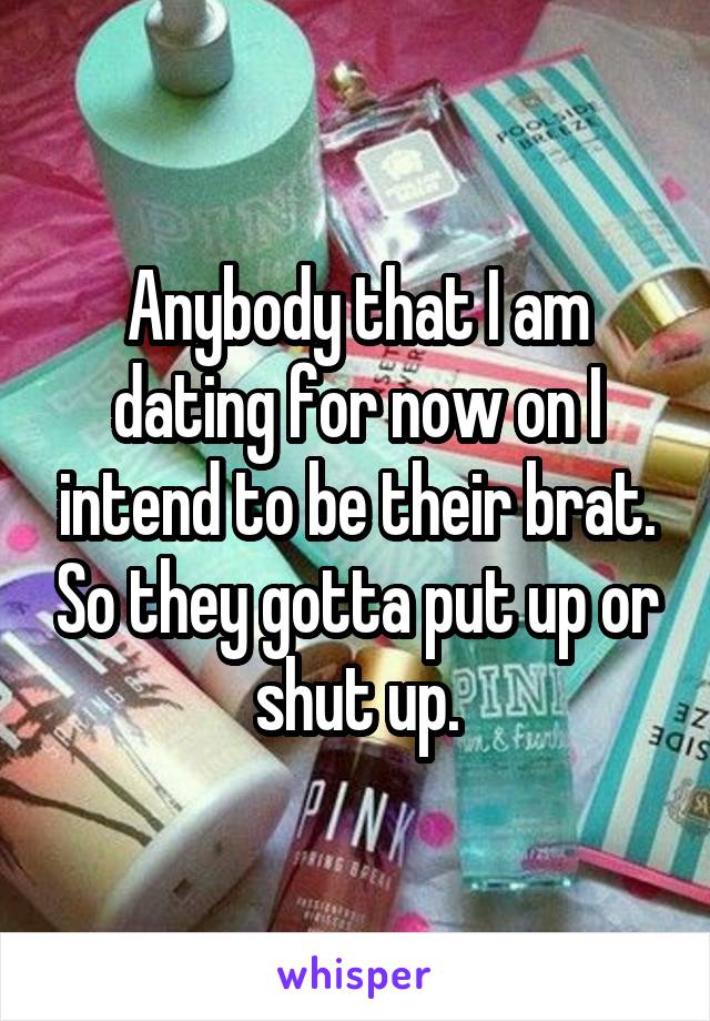 Anybody that I am dating for now on I intend to be their brat. So they gotta put up or shut up.