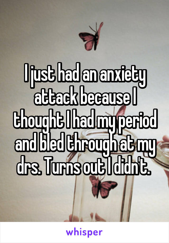 I just had an anxiety attack because I thought I had my period and bled through at my drs. Turns out I didn't. 