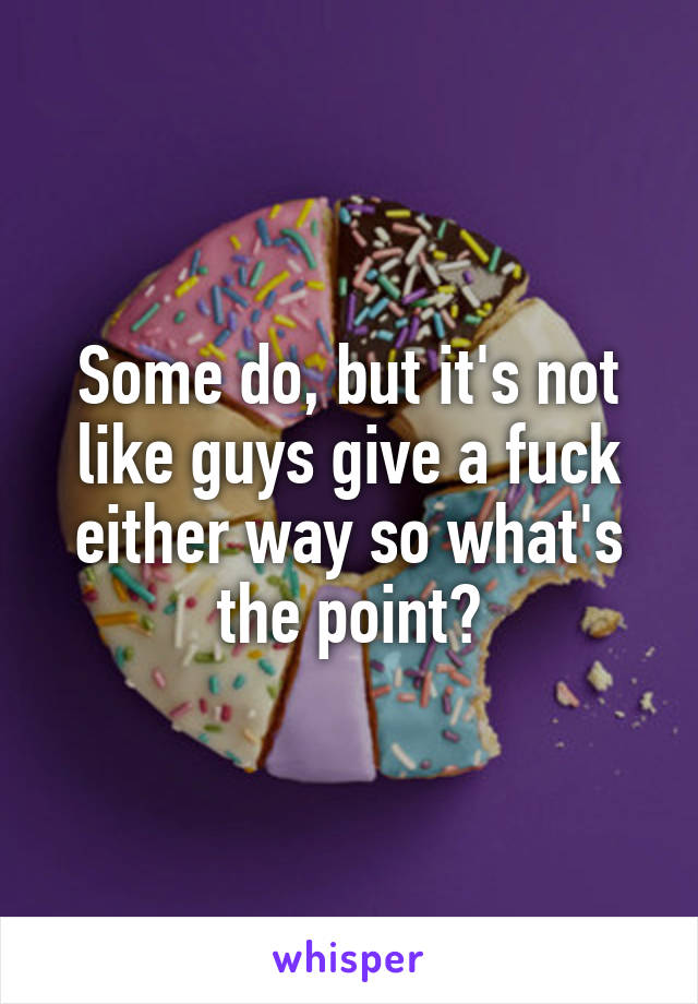 Some do, but it's not like guys give a fuck either way so what's the point?