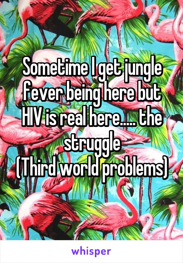 Sometime I get jungle fever being here but HIV is real here..... the struggle
(Third world problems) 