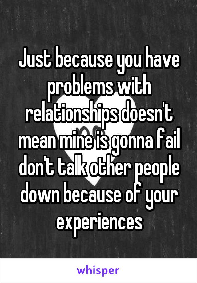 Just because you have problems with relationships doesn't mean mine is gonna fail don't talk other people down because of your experiences