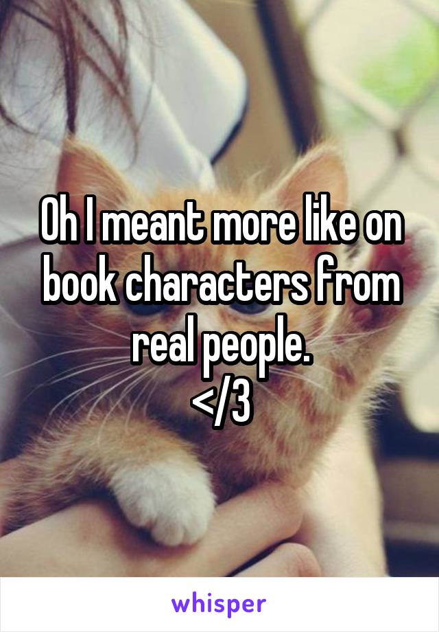 Oh I meant more like on book characters from real people.
</3
