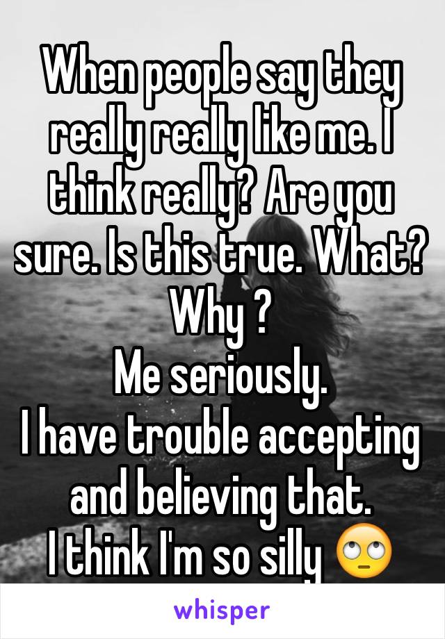 When people say they really really like me. I think really? Are you sure. Is this true. What? Why ? 
Me seriously. 
I have trouble accepting and believing that. 
I think I'm so silly 🙄 