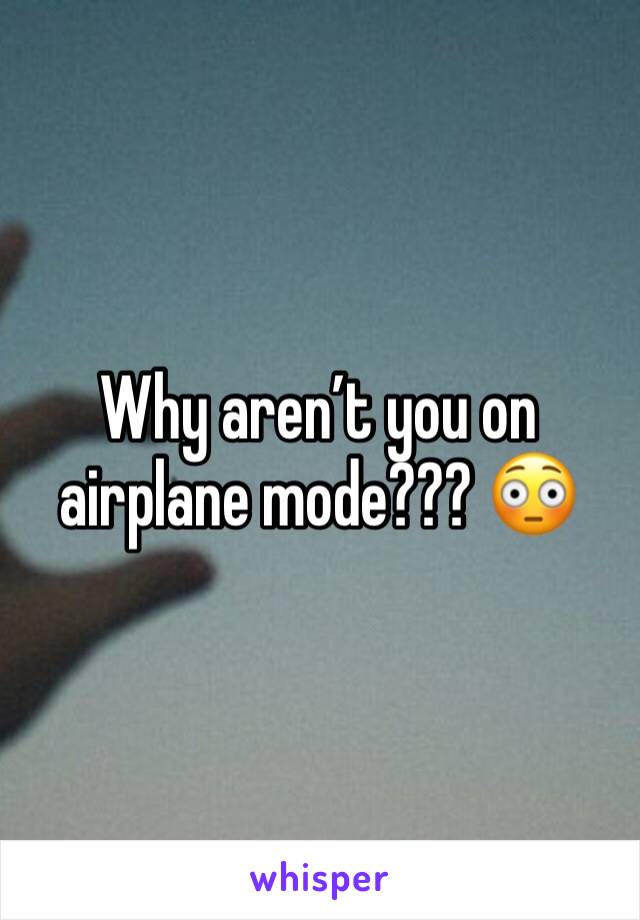 Why aren’t you on airplane mode??? 😳