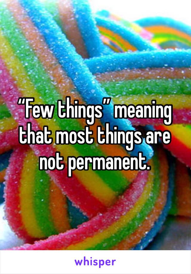 “Few things” meaning that most things are not permanent. 