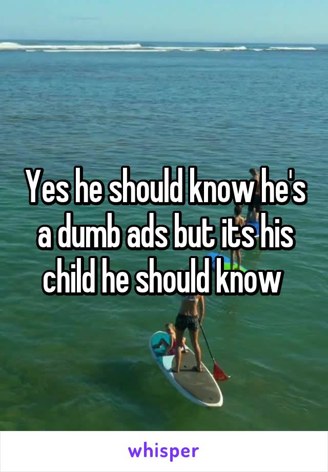 Yes he should know he's a dumb ads but its his child he should know 