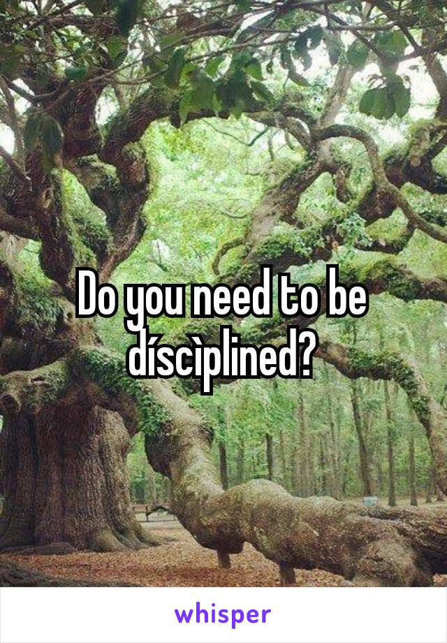 Do you need to be díscìplined?
