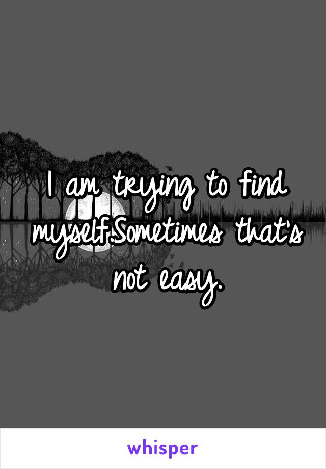 I am trying to find myself.Sometimes that's not easy.