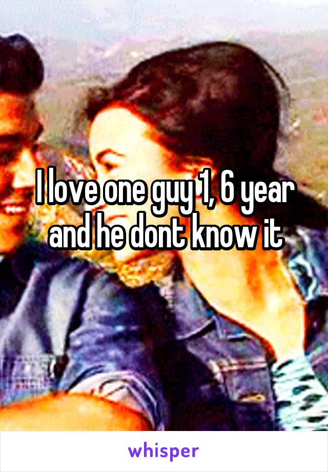 I love one guy 1, 6 year and he dont know it
