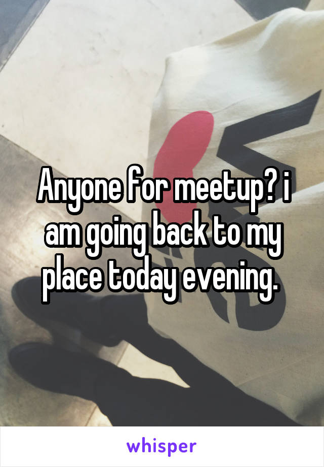 Anyone for meetup? i am going back to my place today evening. 
