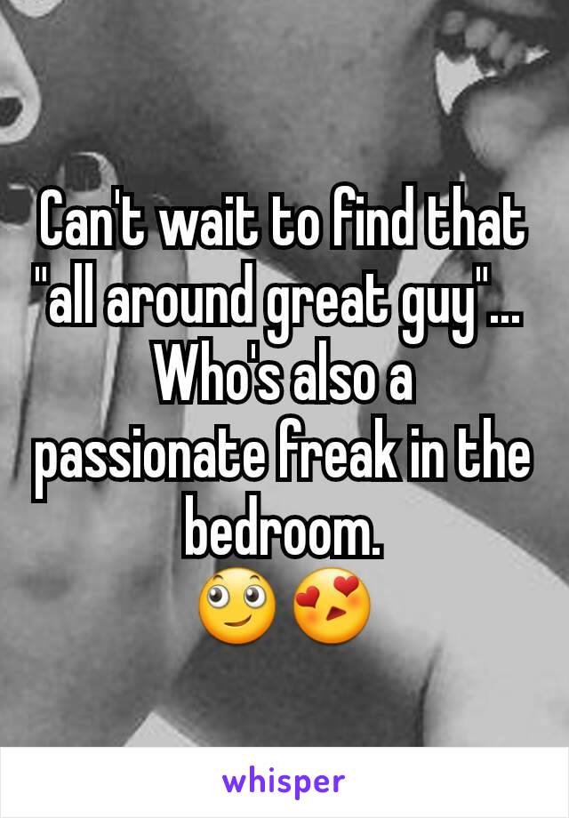 Can't wait to find that "all around great guy"... 
Who's also a passionate freak in the bedroom.
🙄😍