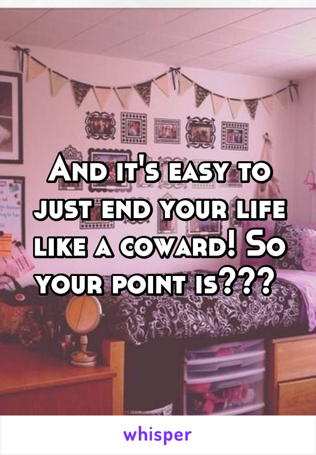 And it's easy to just end your life like a coward! So your point is??? 