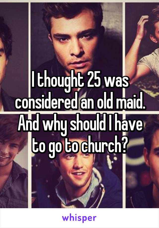 I thought 25 was considered an old maid. And why should I have to go to church?