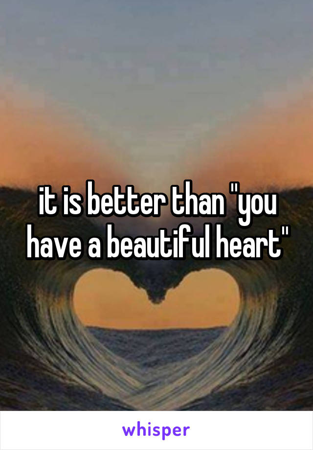 it is better than "you have a beautiful heart"