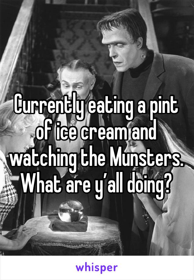 Currently eating a pint of ice cream and watching the Munsters. What are y’all doing?