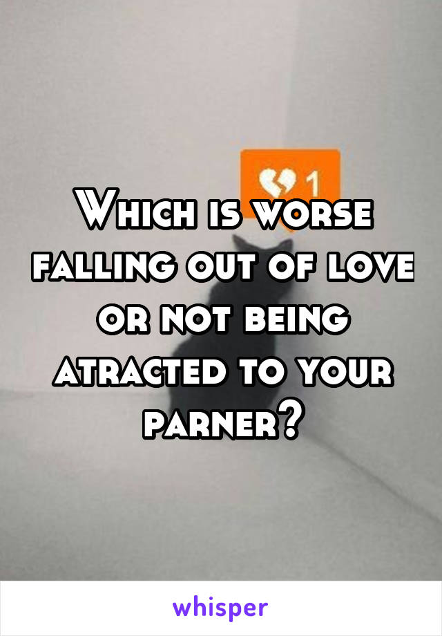 Which is worse falling out of love or not being atracted to your parner?