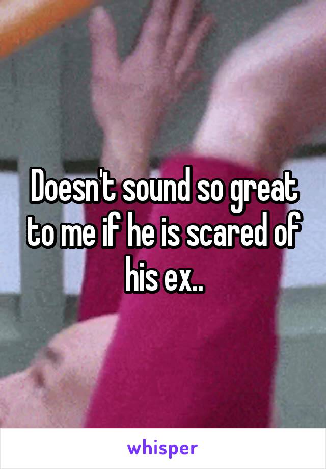 Doesn't sound so great to me if he is scared of his ex..