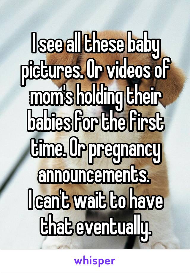I see all these baby pictures. Or videos of mom's holding their babies for the first time. Or pregnancy announcements. 
I can't wait to have that eventually.