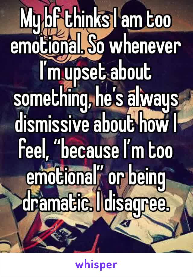 My bf thinks I am too emotional. So whenever I’m upset about something, he’s always dismissive about how I feel, “because I’m too emotional” or being dramatic. I disagree. 