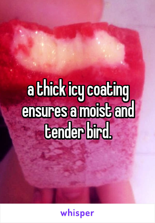 a thick icy coating ensures a moist and tender bird.