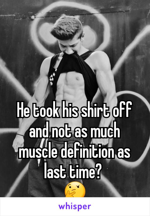 He took his shirt off and not as much muscle definition as last time? 
🤔