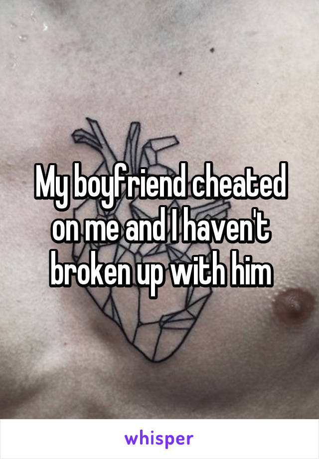 My boyfriend cheated on me and I haven't broken up with him