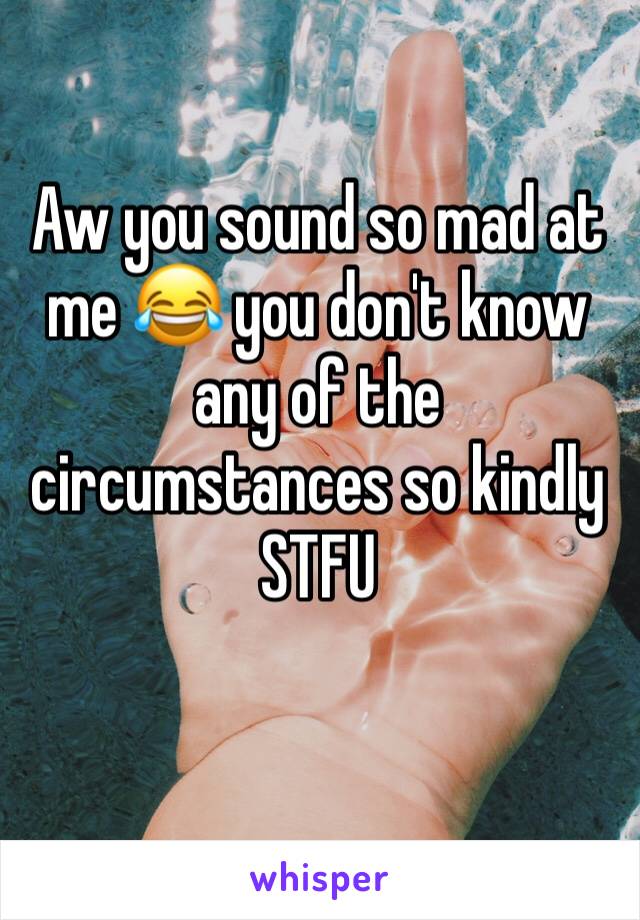 Aw you sound so mad at me 😂 you don't know any of the circumstances so kindly STFU